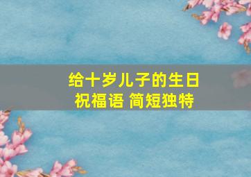 给十岁儿子的生日祝福语 简短独特